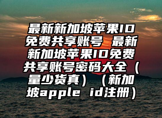 最新新加坡苹果ID免费共享账号 最新新加坡苹果ID免费共享账号密码大全（量少货真）（新加坡apple id注册）