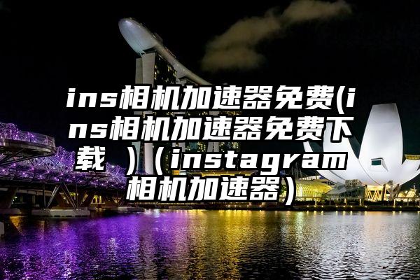 ins相机加速器免费(ins相机加速器免费下载 )（instagram相机加速器）