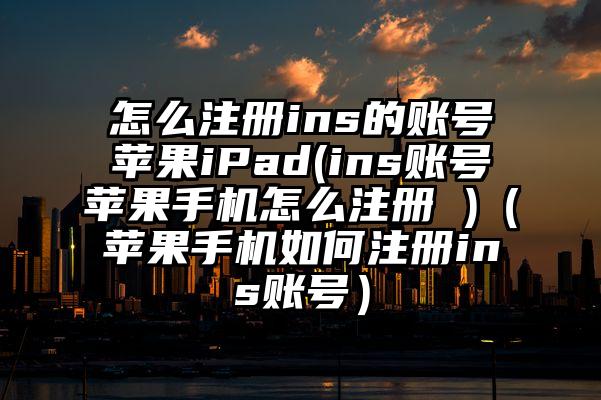 怎么注册ins的账号苹果iPad(ins账号苹果手机怎么注册 )（苹果手机如何注册ins账号）