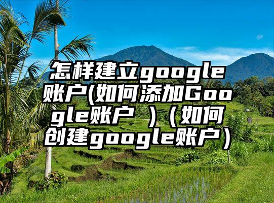 怎样建立google账户(如何添加Google账户 )（如何创建google账户）