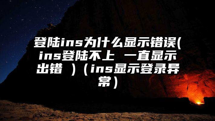 登陆ins为什么显示错误(ins登陆不上 一直显示出错 )（ins显示登录异常）