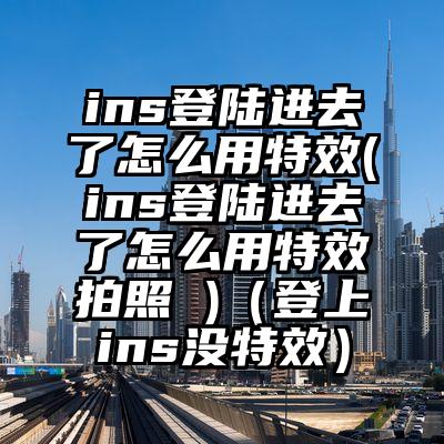 ins登陆进去了怎么用特效(ins登陆进去了怎么用特效拍照 )（登上ins没特效）