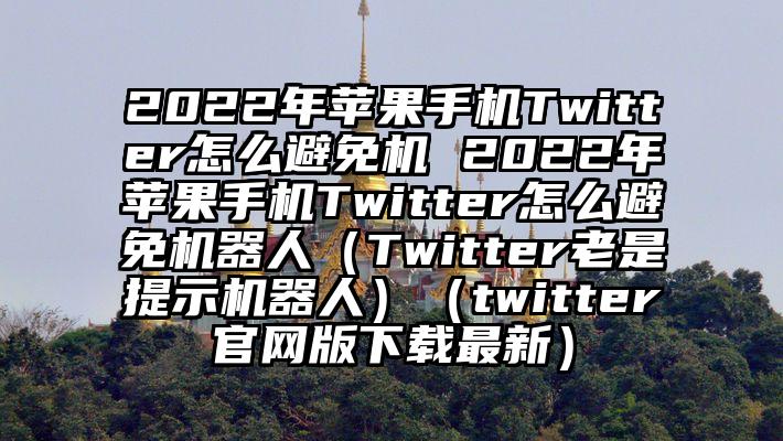 2022年苹果手机Twitter怎么避免机 2022年苹果手机Twitter怎么避免机器人（Twitter老是提示机器人）（twitter官网版下载最新）