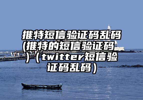 推特短信验证码乱码(推特的短信验证码 )（twitter短信验证码乱码）