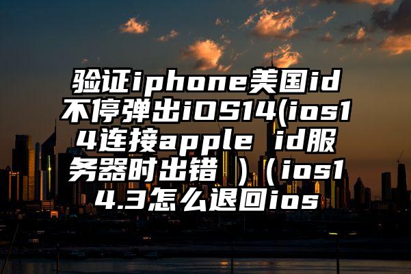 验证iphone美国id不停弹出iOS14(ios14连接apple id服务器时出错 )（ios14.3怎么退回ios