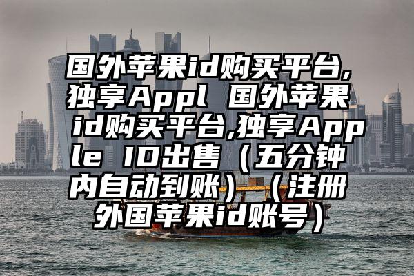 国外苹果id购买平台,独享Appl 国外苹果id购买平台,独享Apple ID出售（五分钟内自动到账）（注册外国苹果id账号）