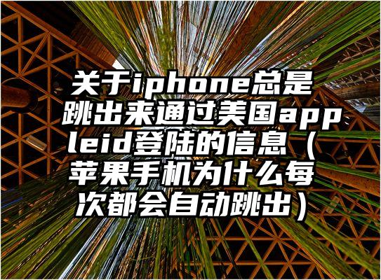 关于iphone总是跳出来通过美国appleid登陆的信息（苹果手机为什么每次都会自动跳出）