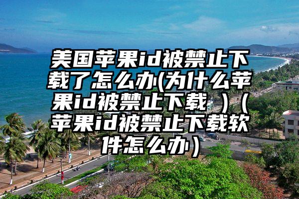 美国苹果id被禁止下载了怎么办(为什么苹果id被禁止下载 )（苹果id被禁止下载软件怎么办）