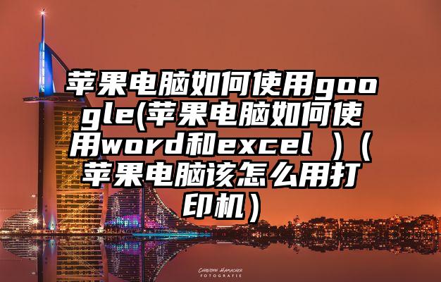 苹果电脑如何使用google(苹果电脑如何使用word和excel )（苹果电脑该怎么用打印机）