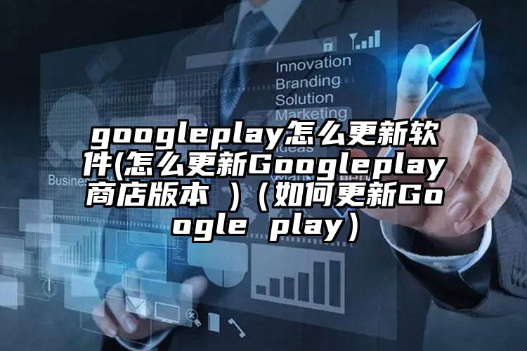 googleplay怎么更新软件(怎么更新Googleplay商店版本 )（如何更新Google play）