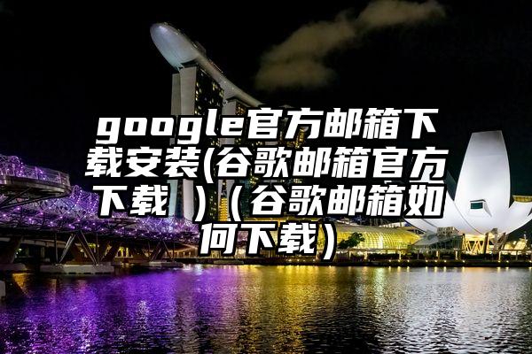 google官方邮箱下载安装(谷歌邮箱官方下载 )（谷歌邮箱如何下载）