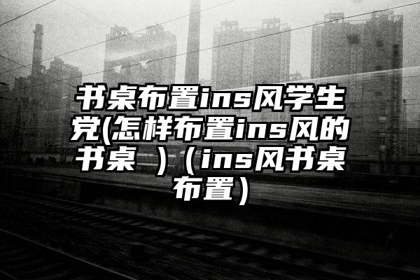 书桌布置ins风学生党(怎样布置ins风的书桌 )（ins风书桌布置）