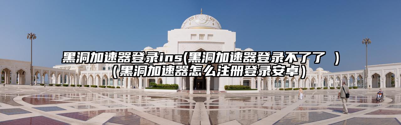 黑洞加速器登录ins(黑洞加速器登录不了了 )（黑洞加速器怎么注册登录安卓）