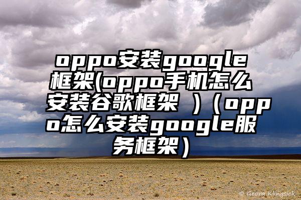 oppo安装google框架(oppo手机怎么安装谷歌框架 )（oppo怎么安装google服务框架）