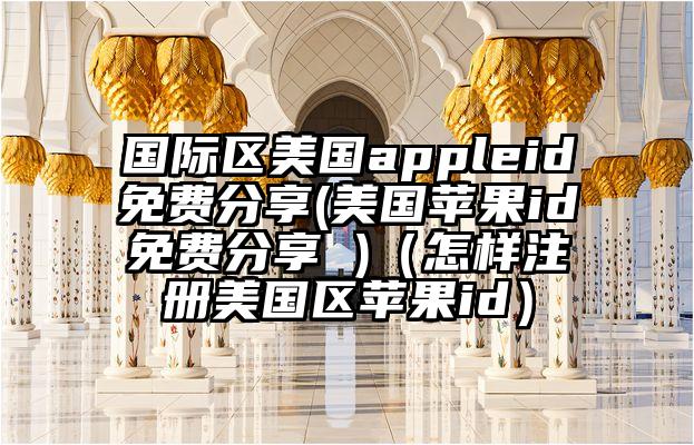 国际区美国appleid免费分享(美国苹果id免费分享 )（怎样注册美国区苹果id）