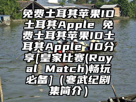 免费土耳其苹果ID土耳其Apple 免费土耳其苹果ID土耳其Apple ID分享[皇家比赛(Royal Match)畅玩必备]（寒武纪剧集简介）