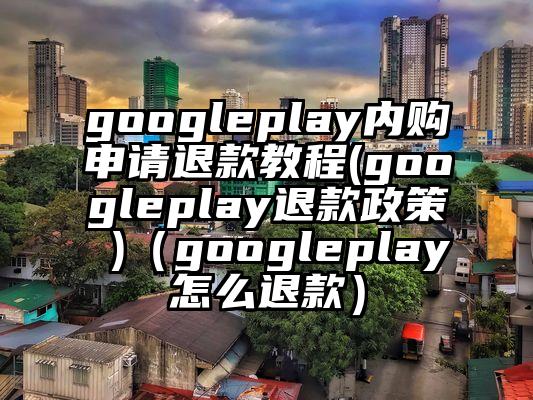 googleplay内购申请退款教程(googleplay退款政策 )（googleplay怎么退款）