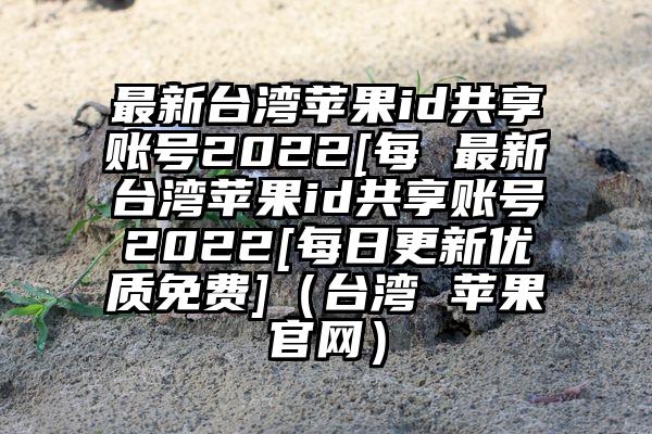 最新台湾苹果id共享账号2022[每 最新台湾苹果id共享账号2022[每日更新优质免费]（台湾 苹果官网）