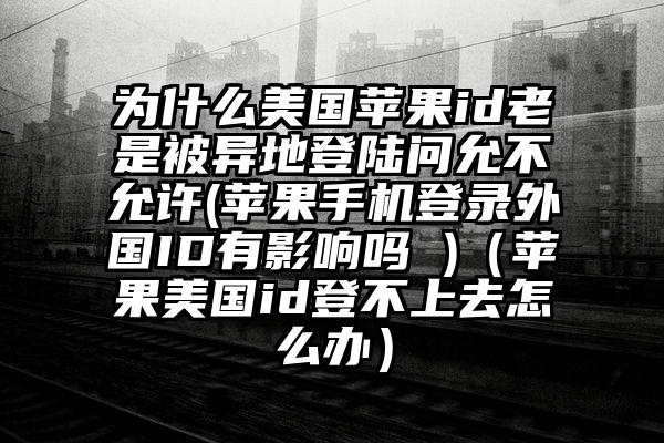 为什么美国苹果id老是被异地登陆问允不允许(苹果手机登录外国ID有影响吗 )（苹果美国id登不上去怎么办）