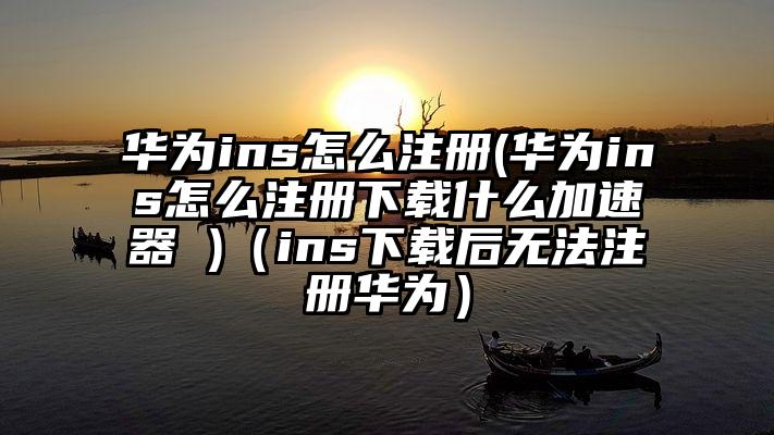 华为ins怎么注册(华为ins怎么注册下载什么加速器 )（ins下载后无法注册华为）