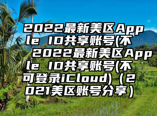 2022最新美区Apple ID共享账号(不 2022最新美区Apple ID共享账号(不可登录iCloud)（2021美区账号分享）