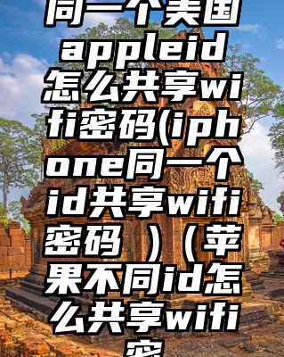 同一个美国appleid怎么共享wifi密码(iphone同一个id共享wifi密码 )（苹果不同id怎么共享wifi密