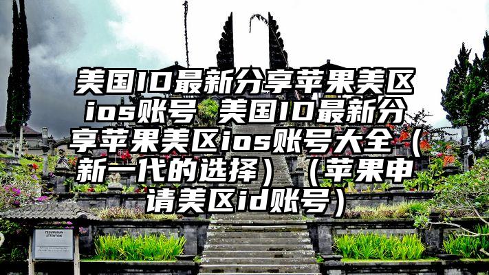 美国ID最新分享苹果美区ios账号 美国ID最新分享苹果美区ios账号大全（新一代的选择）（苹果申请美区id账号）