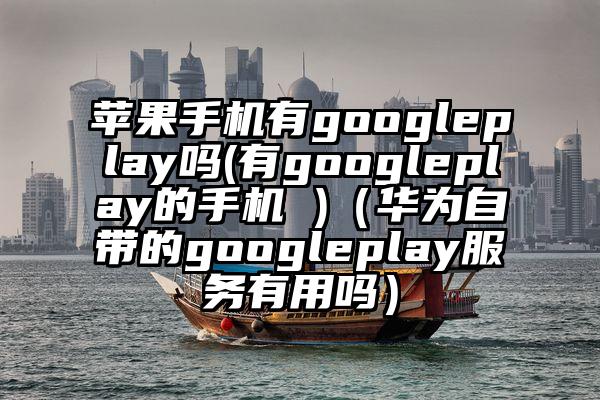 苹果手机有googleplay吗(有googleplay的手机 )（华为自带的googleplay服务有用吗）