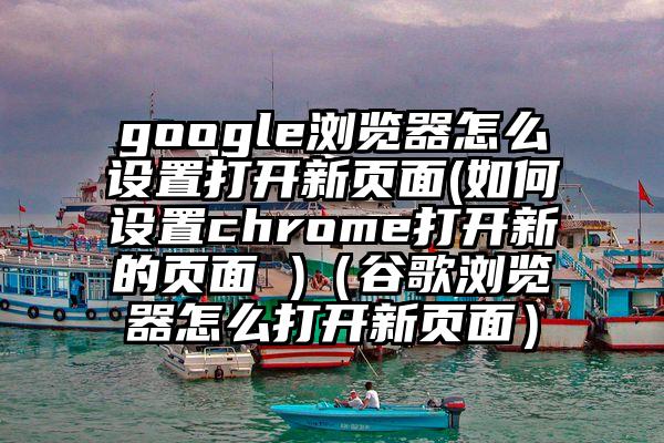 google浏览器怎么设置打开新页面(如何设置chrome打开新的页面 )（谷歌浏览器怎么打开新页面）