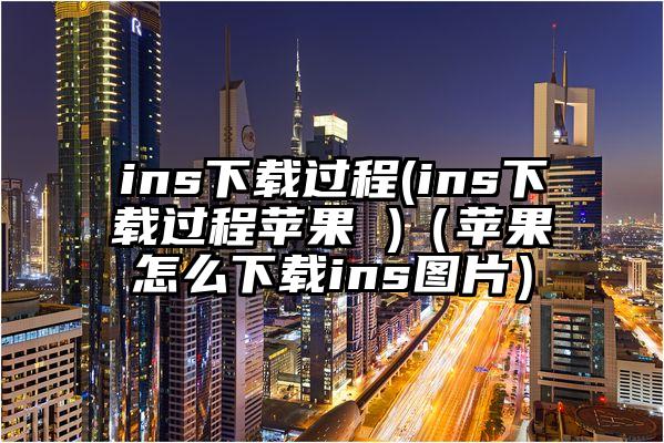 ins下载过程(ins下载过程苹果 )（苹果怎么下载ins图片）