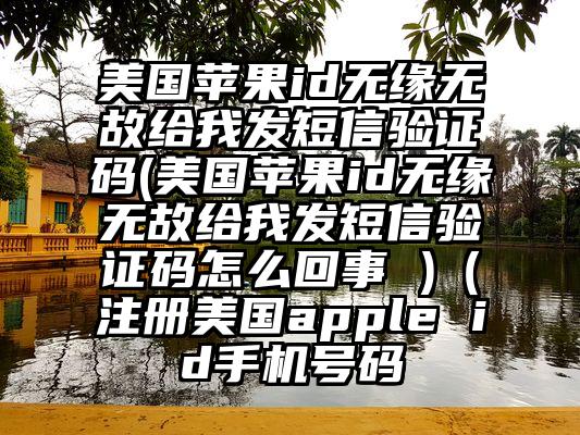 美国苹果id无缘无故给我发短信验证码(美国苹果id无缘无故给我发短信验证码怎么回事 )（注册美国apple id手机号码