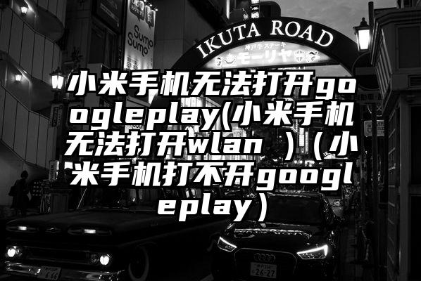 小米手机无法打开googleplay(小米手机无法打开wlan )（小米手机打不开googleplay）