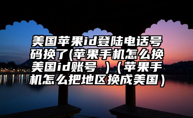 美国苹果id登陆电话号码换了(苹果手机怎么换美国id账号 )（苹果手机怎么把地区换成美国）