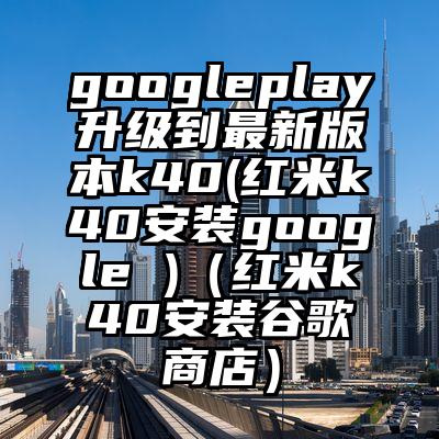 googleplay升级到最新版本k40(红米k40安装google )（红米k40安装谷歌商店）