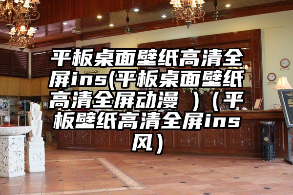 平板桌面壁纸高清全屏ins(平板桌面壁纸高清全屏动漫 )（平板壁纸高清全屏ins风）