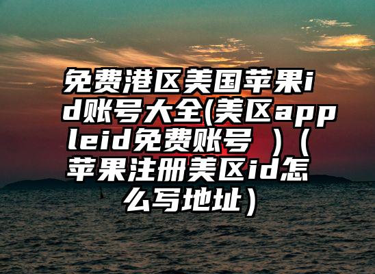 免费港区美国苹果id账号大全(美区appleid免费账号 )（苹果注册美区id怎么写地址）