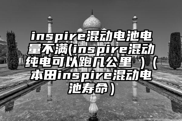 inspire混动电池电量不满(inspire混动纯电可以跑几公里 )（本田inspire混动电池寿命）