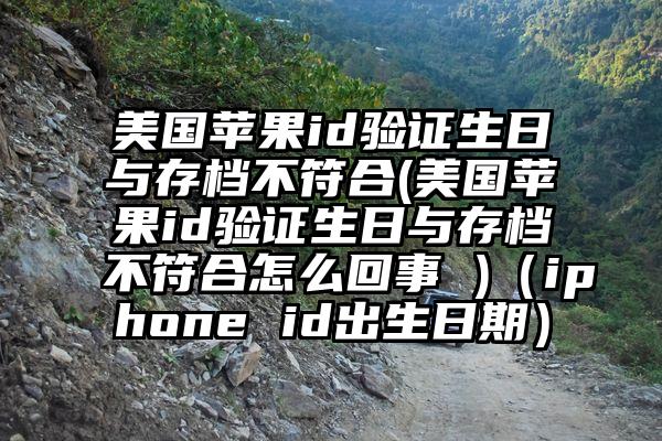 美国苹果id验证生日与存档不符合(美国苹果id验证生日与存档不符合怎么回事 )（iphone id出生日期）