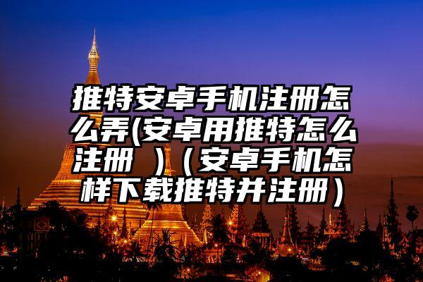 推特安卓手机注册怎么弄(安卓用推特怎么注册 )（安卓手机怎样下载推特并注册）