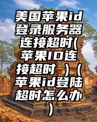 美国苹果id登录服务器连接超时(苹果ID连接超时 )（苹果id登陆超时怎么办）