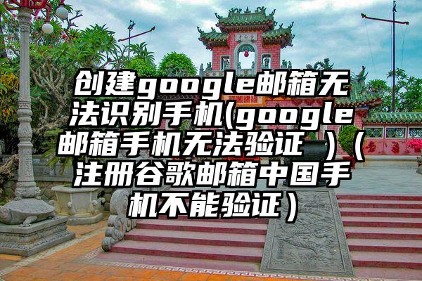 创建google邮箱无法识别手机(google邮箱手机无法验证 )（注册谷歌邮箱中国手机不能验证）