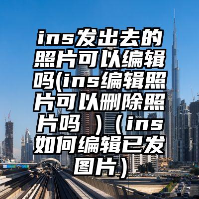 ins发出去的照片可以编辑吗(ins编辑照片可以删除照片吗 )（ins如何编辑已发图片）