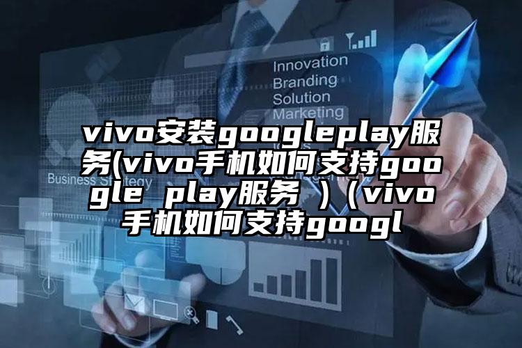 vivo安装googleplay服务(vivo手机如何支持google play服务 )（vivo手机如何支持googl