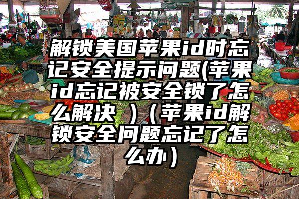 解锁美国苹果id时忘记安全提示问题(苹果id忘记被安全锁了怎么解决 )（苹果id解锁安全问题忘记了怎么办）