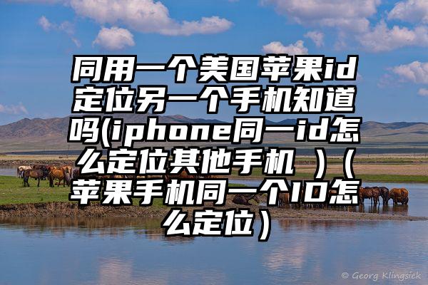 同用一个美国苹果id定位另一个手机知道吗(iphone同一id怎么定位其他手机 )（苹果手机同一个ID怎么定位）