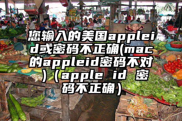 您输入的美国appleid或密码不正确(mac的appleid密码不对 )（apple id 密码不正确）