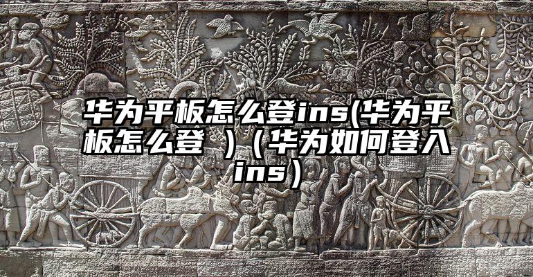 华为平板怎么登ins(华为平板怎么登 )（华为如何登入ins）