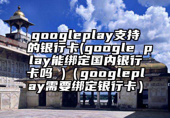 googleplay支持的银行卡(google play能绑定国内银行卡吗 )（googleplay需要绑定银行卡）