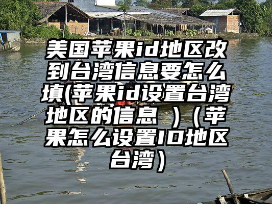 美国苹果id地区改到台湾信息要怎么填(苹果id设置台湾地区的信息 )（苹果怎么设置ID地区台湾）