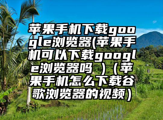 苹果手机下载google浏览器(苹果手机可以下载google浏览器吗 )（苹果手机怎么下载谷歌浏览器的视频）